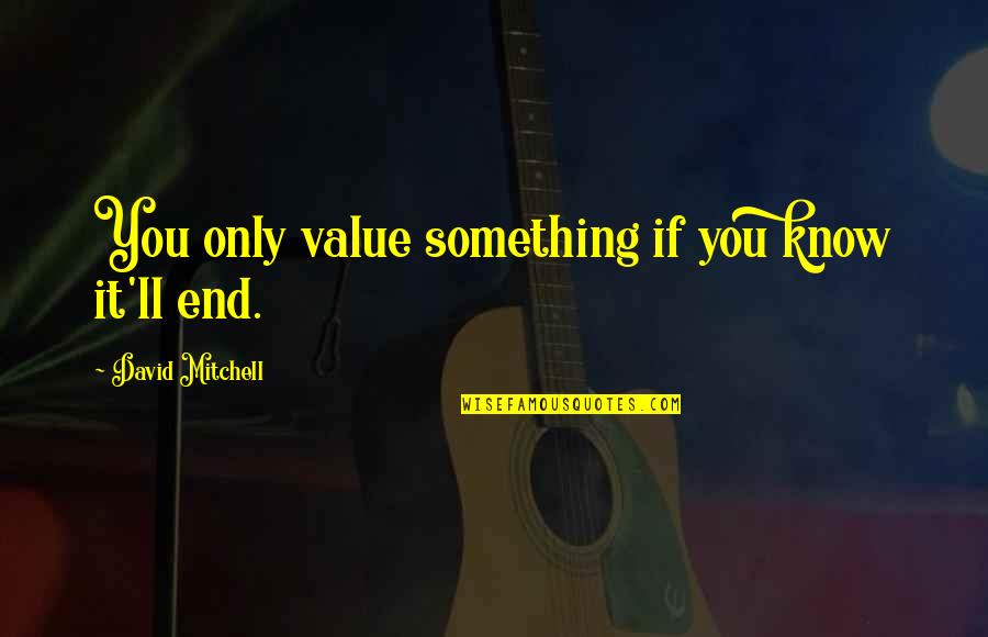 Dumping Bad Friends Quotes By David Mitchell: You only value something if you know it'll Dumping Bad Friends Quotes By David Mitchell: You only value something if you know it'll