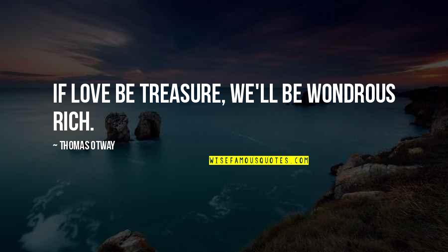 Dumping Bad Friends Quotes By Thomas Otway: If love be treasure, we'll be wondrous rich. Dumping Bad Friends Quotes By Thomas Otway: If love be treasure, we'll be wondrous rich.