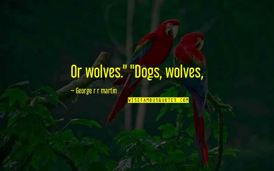 Dumping Guys Quotes By George R R Martin: Or wolves." "Dogs, wolves,