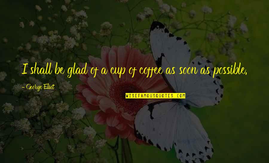 Dumping Him Quotes By George Eliot: I shall be glad of a cup of