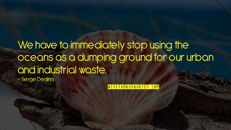 Dumping Quotes By Serge Dedina: We have to immediately stop using the oceans