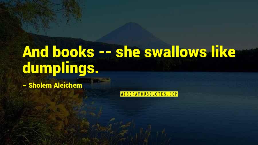 Dumplings Quotes By Sholem Aleichem: And books -- she swallows like dumplings. Dumplings Quotes By Sholem Aleichem: And books -- she swallows like dumplings.