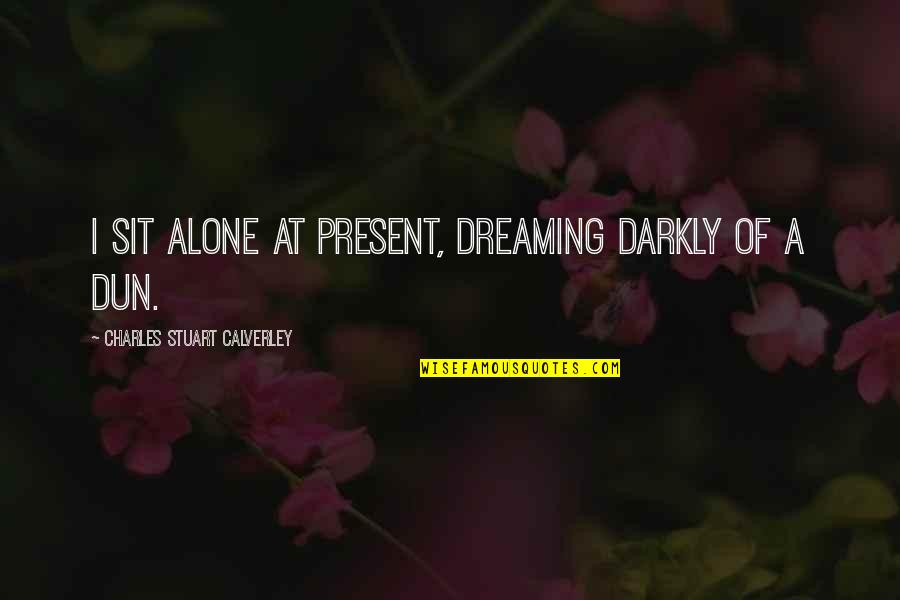 Dun Quotes By Charles Stuart Calverley: I sit alone at present, dreaming darkly of