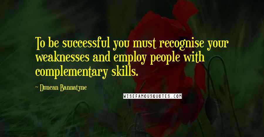 Duncan Bannatyne quotes: To be successful you must recognise your weaknesses and employ people with complementary skills.