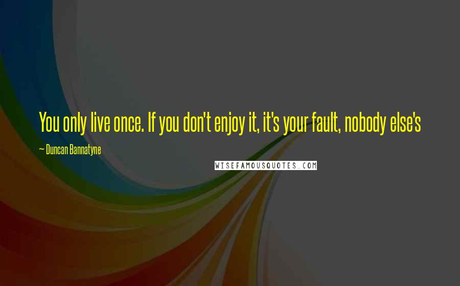 Duncan Bannatyne quotes: You only live once. If you don't enjoy it, it's your fault, nobody else's