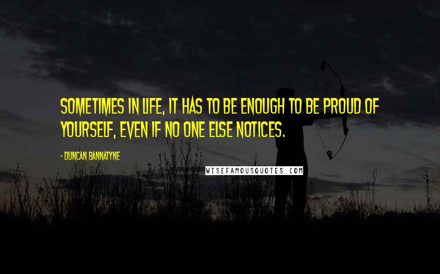 Duncan Bannatyne quotes: Sometimes in life, it has to be enough to be proud of yourself, even if no one else notices.