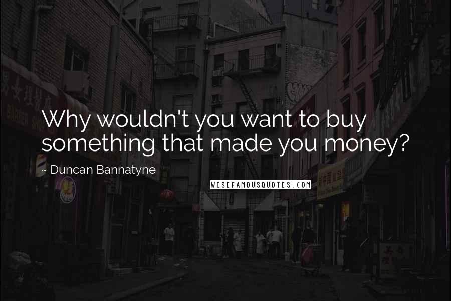 Duncan Bannatyne quotes: Why wouldn't you want to buy something that made you money?