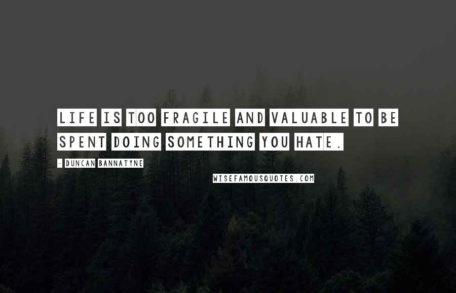 Duncan Bannatyne quotes: Life is too fragile and valuable to be spent doing something you hate.