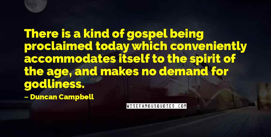 Duncan Campbell quotes: There is a kind of gospel being proclaimed today which conveniently accommodates itself to the spirit of the age, and makes no demand for godliness.