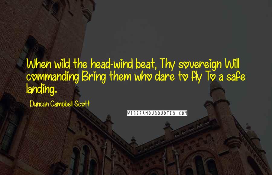 Duncan Campbell Scott quotes: When wild the head-wind beat, Thy sovereign Will commanding Bring them who dare to fly To a safe landing.