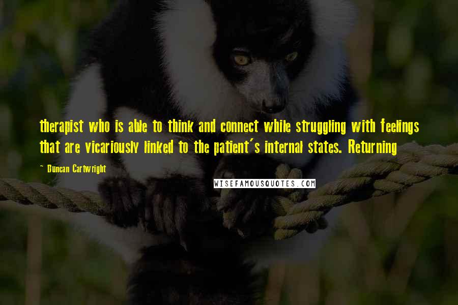 Duncan Cartwright quotes: therapist who is able to think and connect while struggling with feelings that are vicariously linked to the patient's internal states. Returning