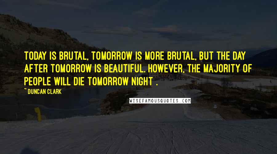Duncan Clark quotes: Today is brutal, tomorrow is more brutal, but the day after tomorrow is beautiful. However, the majority of people will die tomorrow night .