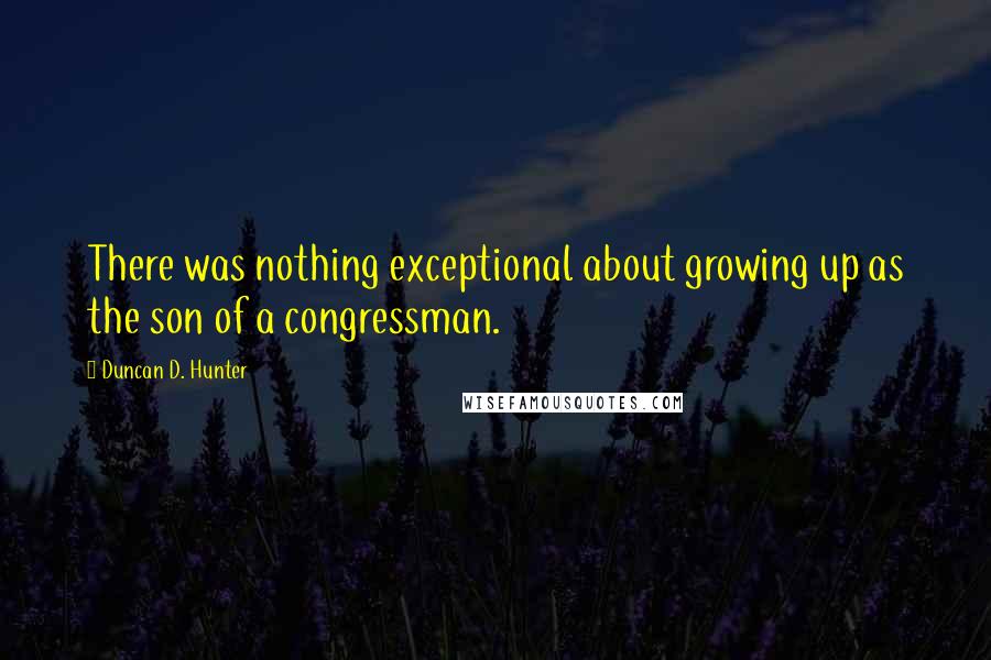 Duncan D. Hunter quotes: There was nothing exceptional about growing up as the son of a congressman.