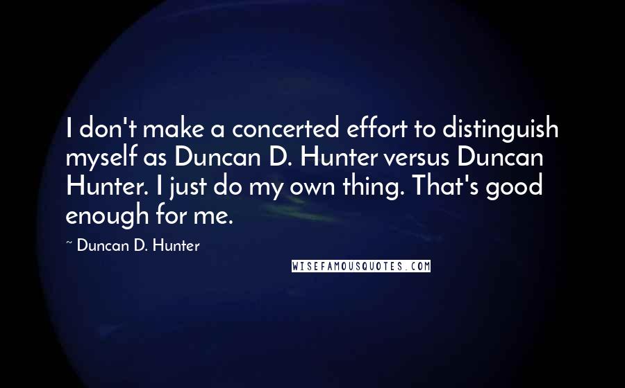 Duncan D. Hunter quotes: I don't make a concerted effort to distinguish myself as Duncan D. Hunter versus Duncan Hunter. I just do my own thing. That's good enough for me.