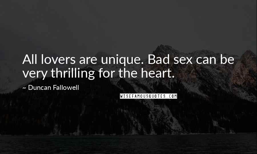 Duncan Fallowell quotes: All lovers are unique. Bad sex can be very thrilling for the heart.