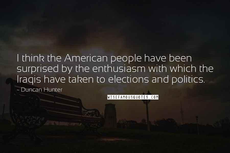 Duncan Hunter quotes: I think the American people have been surprised by the enthusiasm with which the Iraqis have taken to elections and politics.