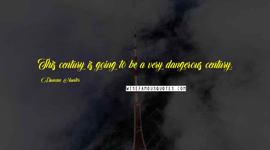 Duncan Hunter quotes: This century is going to be a very dangerous century.