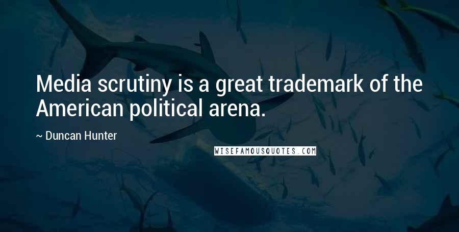 Duncan Hunter quotes: Media scrutiny is a great trademark of the American political arena.
