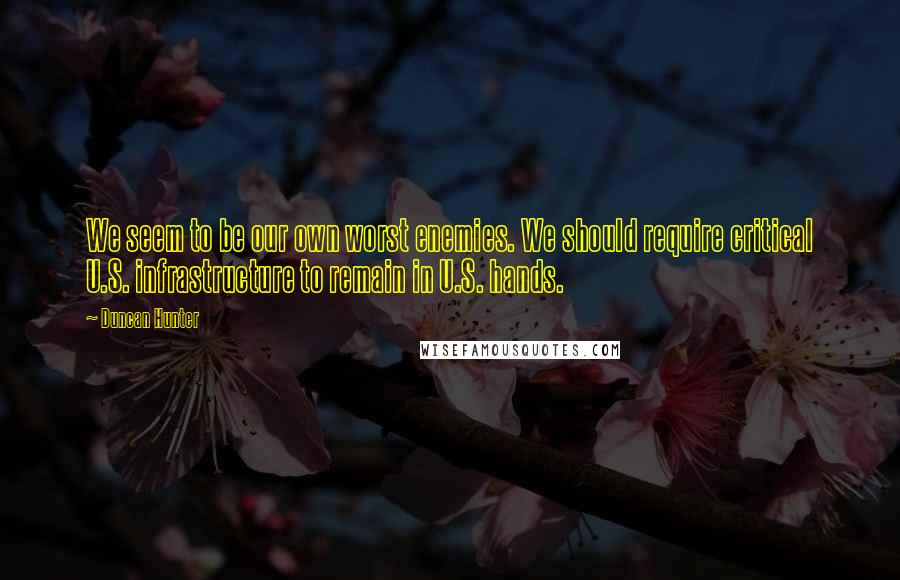 Duncan Hunter quotes: We seem to be our own worst enemies. We should require critical U.S. infrastructure to remain in U.S. hands.