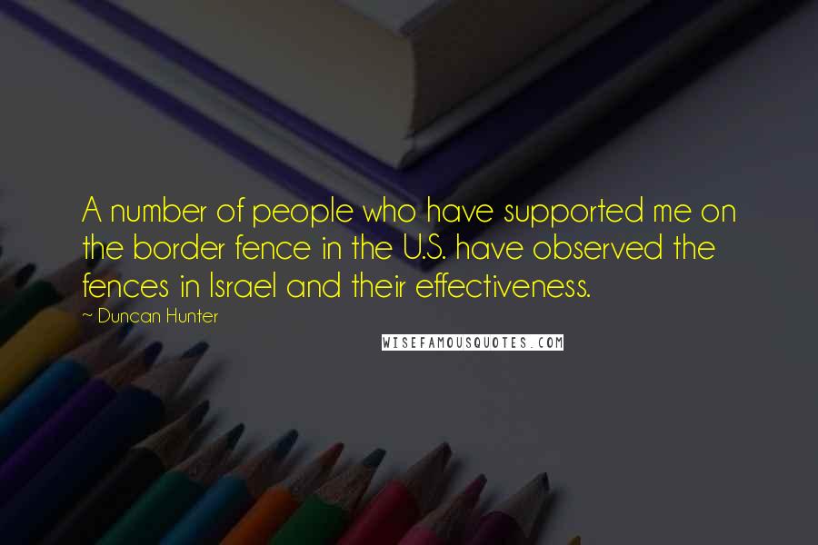 Duncan Hunter quotes: A number of people who have supported me on the border fence in the U.S. have observed the fences in Israel and their effectiveness.