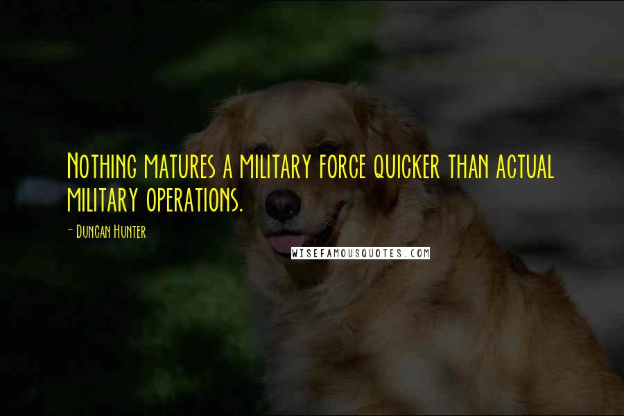 Duncan Hunter quotes: Nothing matures a military force quicker than actual military operations.