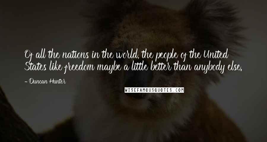 Duncan Hunter quotes: Of all the nations in the world, the people of the United States like freedom maybe a little better than anybody else.