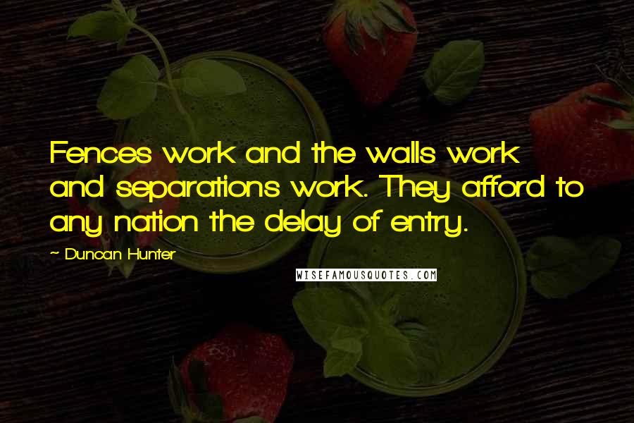 Duncan Hunter quotes: Fences work and the walls work and separations work. They afford to any nation the delay of entry.
