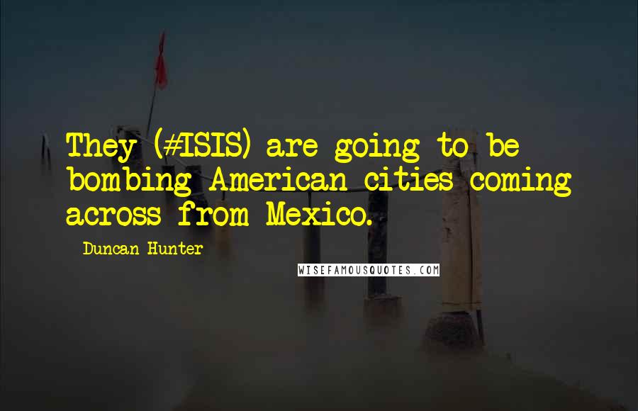 Duncan Hunter quotes: They (#ISIS) are going to be bombing American cities coming across from Mexico.