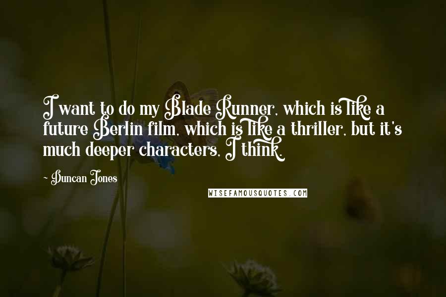 Duncan Jones quotes: I want to do my Blade Runner, which is like a future Berlin film, which is like a thriller, but it's much deeper characters, I think.