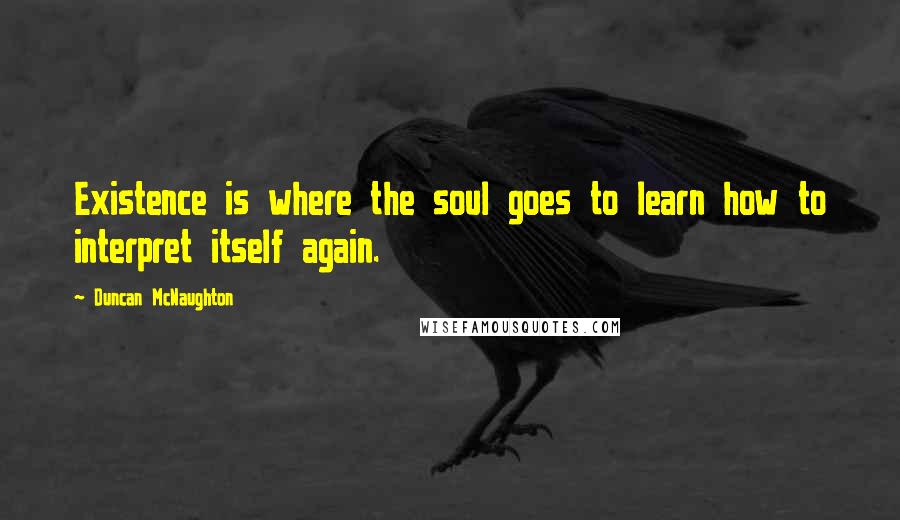 Duncan McNaughton quotes: Existence is where the soul goes to learn how to interpret itself again.