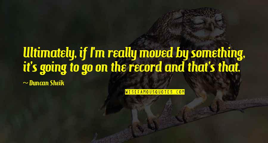 Duncan Quotes By Duncan Sheik: Ultimately, if I'm really moved by something, it's