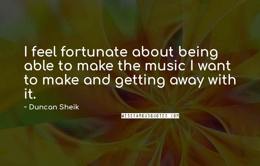 Duncan Sheik quotes: I feel fortunate about being able to make the music I want to make and getting away with it.