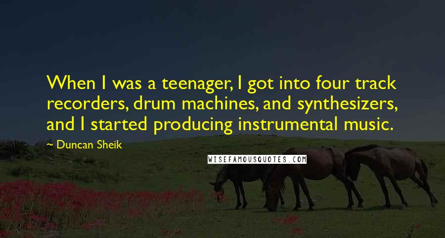 Duncan Sheik quotes: When I was a teenager, I got into four track recorders, drum machines, and synthesizers, and I started producing instrumental music.