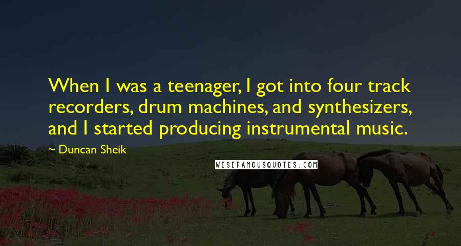 Duncan Sheik quotes: When I was a teenager, I got into four track recorders, drum machines, and synthesizers, and I started producing instrumental music. Duncan Sheik quotes: When I was a teenager, I got into four track recorders, drum machines, and synthesizers, and I started producing instrumental music.