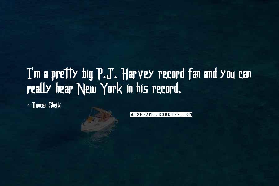 Duncan Sheik quotes: I'm a pretty big P.J. Harvey record fan and you can really hear New York in his record.