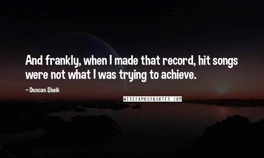 Duncan Sheik quotes: And frankly, when I made that record, hit songs were not what I was trying to achieve.