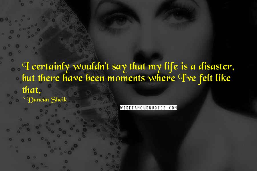 Duncan Sheik quotes: I certainly wouldn't say that my life is a disaster, but there have been moments where I've felt like that.