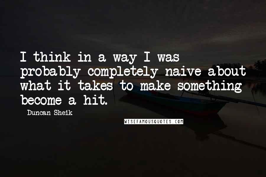 Duncan Sheik quotes: I think in a way I was probably completely naive about what it takes to make something become a hit.