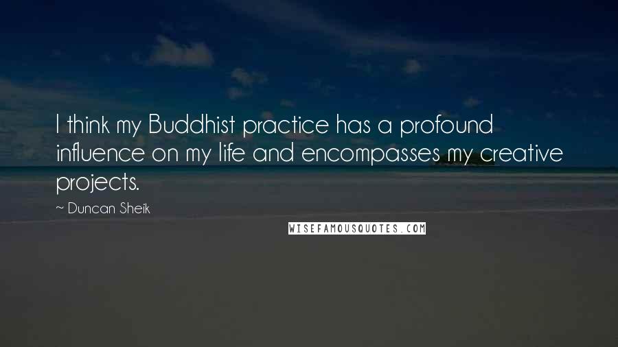 Duncan Sheik quotes: I think my Buddhist practice has a profound influence on my life and encompasses my creative projects. Duncan Sheik quotes: I think my Buddhist practice has a profound influence on my life and encompasses my creative projects.