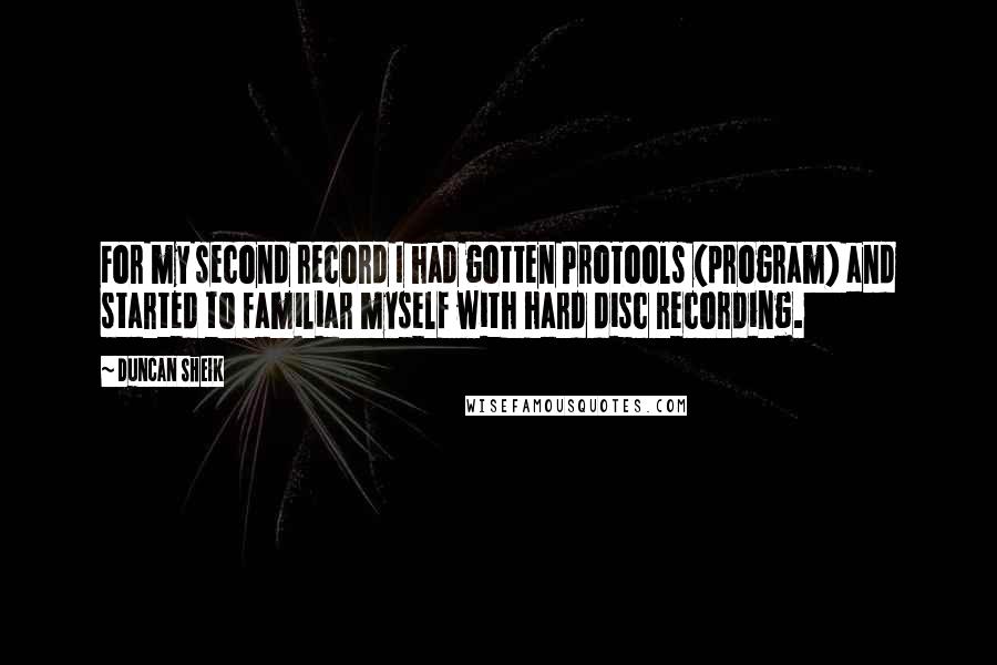 Duncan Sheik quotes: For my second record I had gotten ProTools (program) and started to familiar myself with hard disc recording. Duncan Sheik quotes: For my second record I had gotten ProTools (program) and started to familiar myself with hard disc recording.