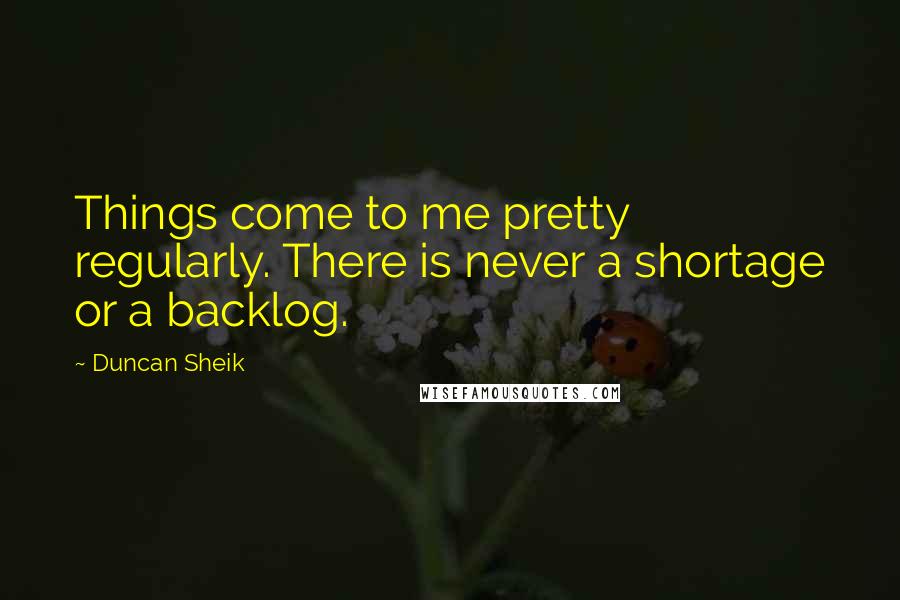 Duncan Sheik quotes: Things come to me pretty regularly. There is never a shortage or a backlog.