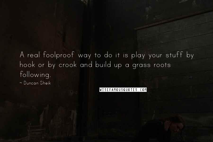 Duncan Sheik quotes: A real foolproof way to do it is play your stuff by hook or by crook and build up a grass roots following. Duncan Sheik quotes: A real foolproof way to do it is play your stuff by hook or by crook and build up a grass roots following.