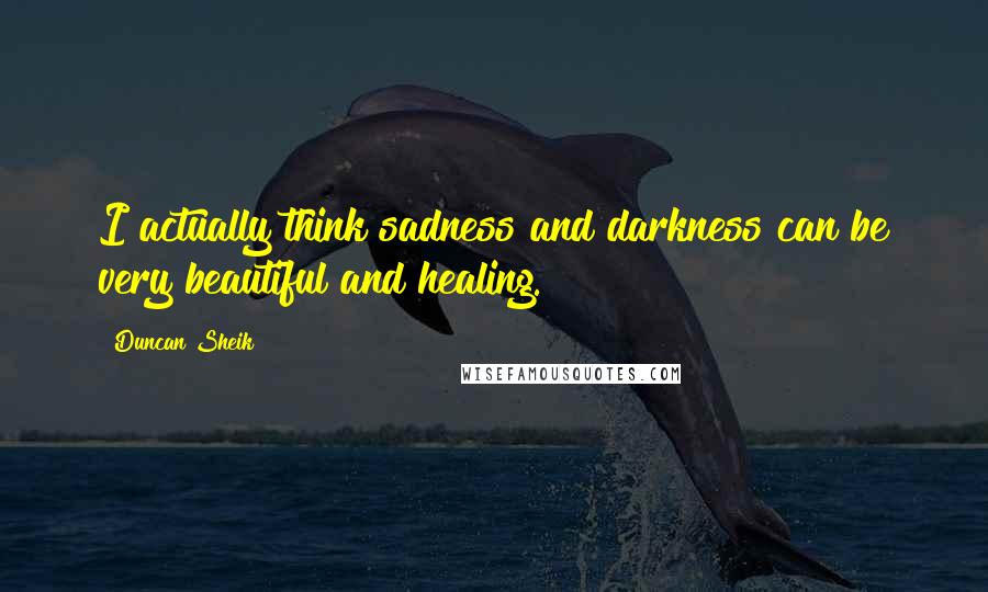 Duncan Sheik quotes: I actually think sadness and darkness can be very beautiful and healing.