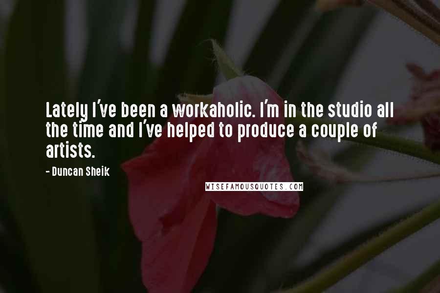 Duncan Sheik quotes: Lately I've been a workaholic. I'm in the studio all the time and I've helped to produce a couple of artists.