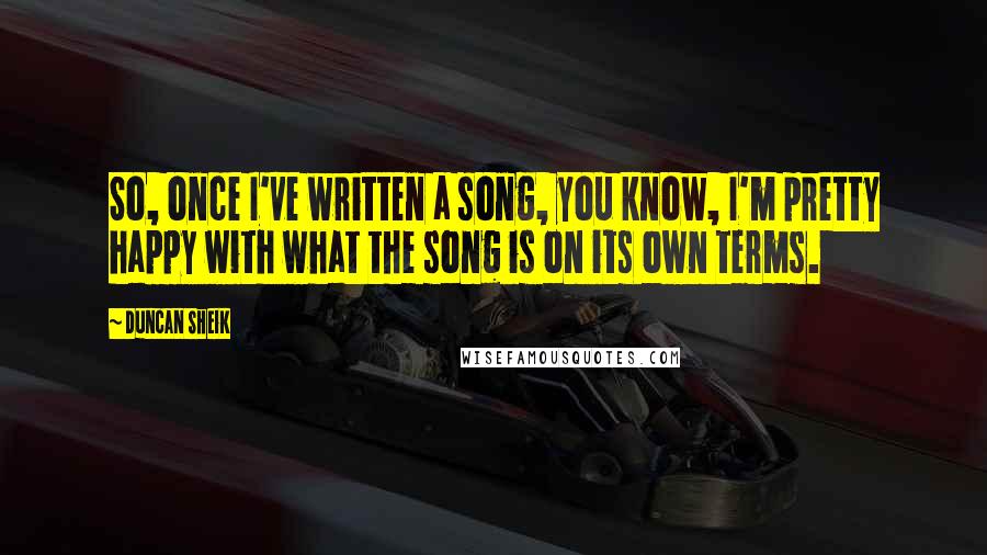 Duncan Sheik quotes: So, once I've written a song, you know, I'm pretty happy with what the song is on its own terms.