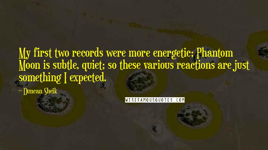 Duncan Sheik quotes: My first two records were more energetic; Phantom Moon is subtle, quiet; so these various reactions are just something I expected. Duncan Sheik quotes: My first two records were more energetic; Phantom Moon is subtle, quiet; so these various reactions are just something I expected.