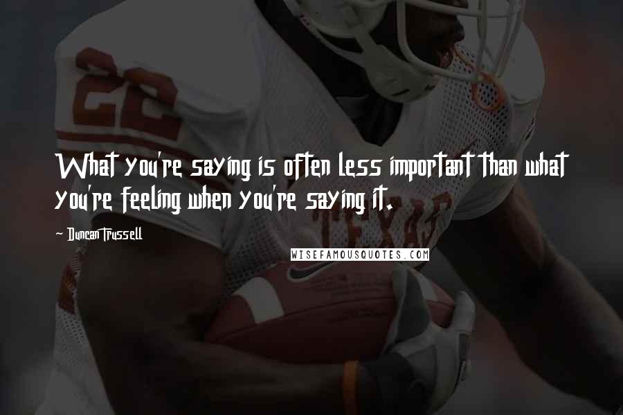 Duncan Trussell quotes: What you're saying is often less important than what you're feeling when you're saying it.