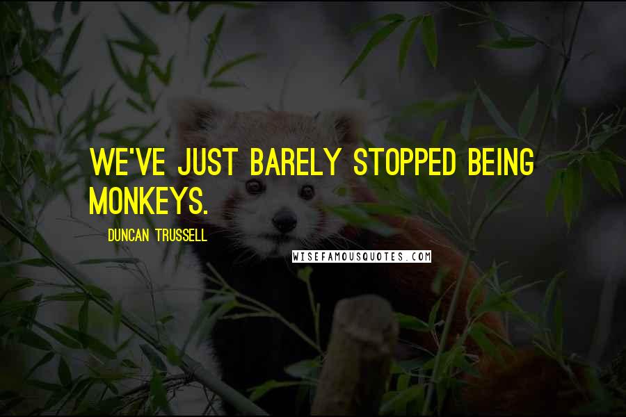 Duncan Trussell quotes: We've just barely stopped being monkeys.