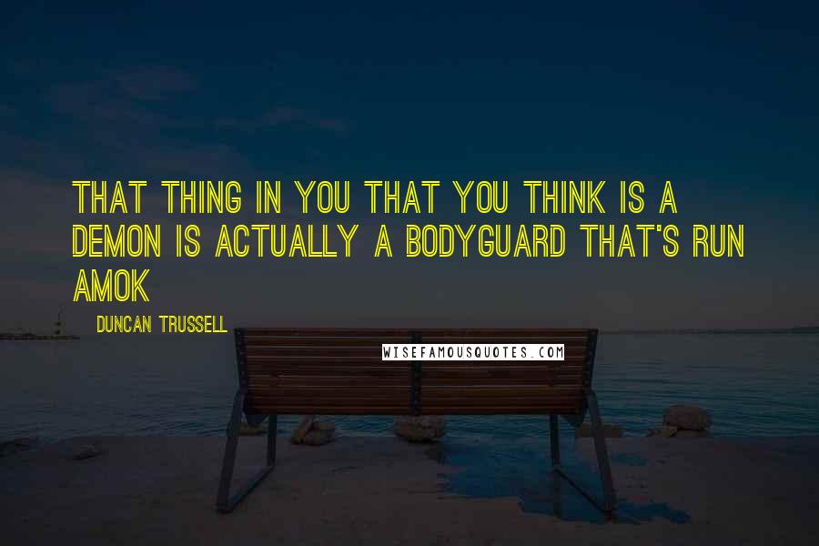 Duncan Trussell quotes: That thing in you that you think is a demon is actually a bodyguard that's run amok