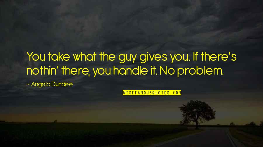 Dundee Quotes By Angelo Dundee: You take what the guy gives you. If Dundee Quotes By Angelo Dundee: You take what the guy gives you. If